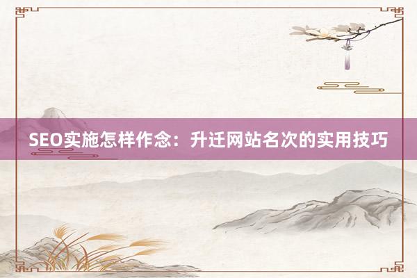 SEO实施怎样作念：升迁网站名次的实用技巧
