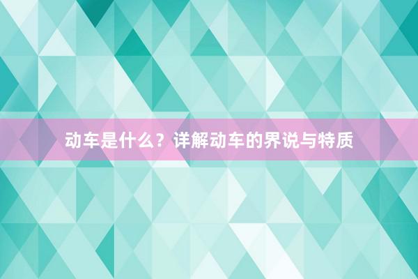 动车是什么？详解动车的界说与特质